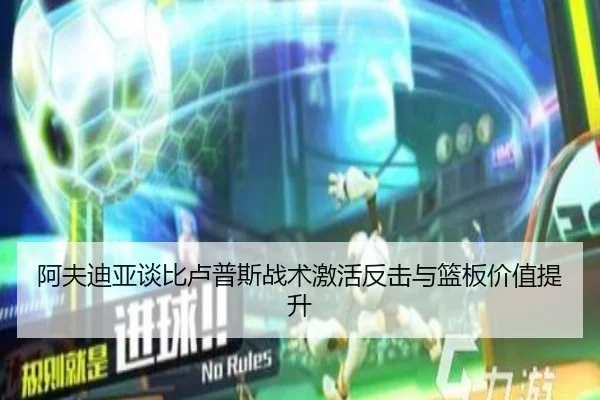 阿夫迪亚谈比卢普斯战术激活反击与篮板价值提升